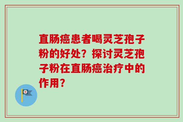 直肠癌患者喝灵芝孢子粉的好处?探讨灵芝孢子粉在直肠癌治疗中的作用?-第1张图片-卓越灵芝孢子粉 直肠癌患者喝灵芝孢子粉的好处?探讨灵芝孢子粉在直肠癌治疗中的作用?-第1张图片-卓越灵芝孢子粉