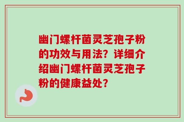幽门螺杆菌灵芝孢子粉的功效与用法?详细介绍幽门螺杆菌灵芝孢子粉的健康益处?-第1张图片-卓越灵芝孢子粉 幽门螺杆菌灵芝孢子粉的功效与用法?详细介绍幽门螺杆菌灵芝孢子粉的健康益处?-第1张图片-卓越灵芝孢子粉