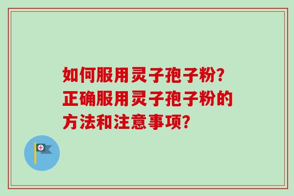 如何服用灵子孢子粉？正确服用灵子孢子粉的方法和注意事项？-第1张图片-卓越灵芝孢子粉