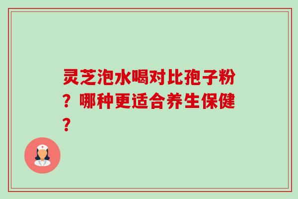 灵芝泡水喝对比孢子粉?哪种更适合养生保健?-第1张图片-卓越灵芝孢子粉 灵芝泡水喝对比孢子粉?哪种更适合养生保健?-第1张图片-卓越灵芝孢子粉