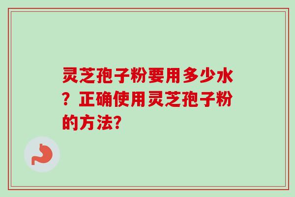 灵芝孢子粉要用多少水？正确使用灵芝孢子粉的方法？-第1张图片-卓越灵芝孢子粉