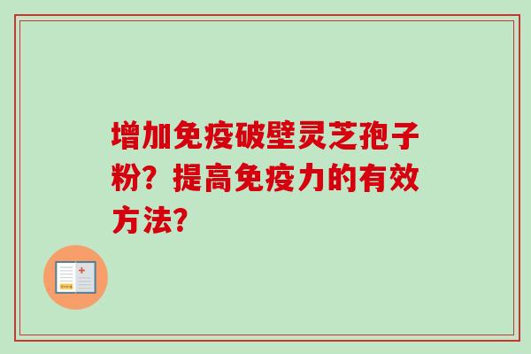 增加免疫破壁灵芝孢子粉?提高免疫力的有效方法?-第1张图片-卓越灵芝孢子粉 增加免疫破壁灵芝孢子粉?提高免疫力的有效方法?-第1张图片-卓越灵芝孢子粉