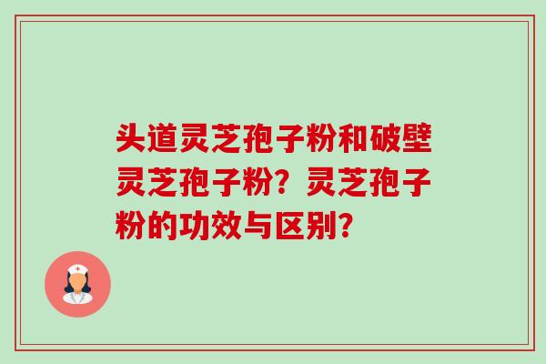 头道灵芝孢子粉和破壁灵芝孢子粉?灵芝孢子粉的功效与区别?-第1张图片-卓越灵芝孢子粉 头道灵芝孢子粉和破壁灵芝孢子粉?灵芝孢子粉的功效与区别?-第1张图片-卓越灵芝孢子粉