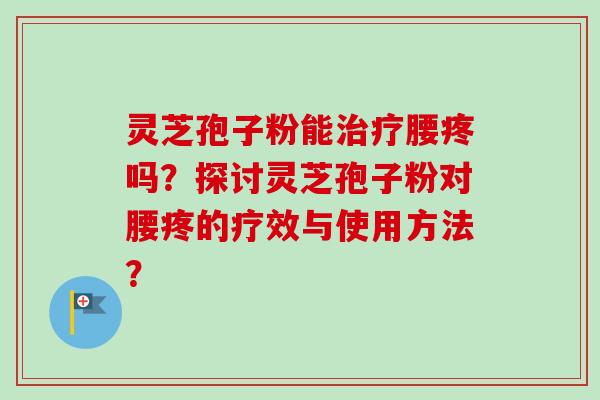 灵芝孢子粉能治疗腰疼吗?探讨灵芝孢子粉对腰疼的疗效与使用方法?-第1张图片-卓越灵芝孢子粉 灵芝孢子粉能治疗腰疼吗?探讨灵芝孢子粉对腰疼的疗效与使用方法?-第1张图片-卓越灵芝孢子粉