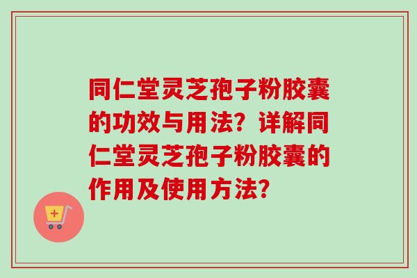 同仁堂灵芝孢子粉胶囊的功效与用法?详解同仁堂灵芝孢子粉胶囊的作用及使用方法?-第1张图片-卓越灵芝孢子粉 同仁堂灵芝孢子粉胶囊的功效与用法?详解同仁堂灵芝孢子粉胶囊的作用及使用方法?-第1张图片-卓越灵芝孢子粉