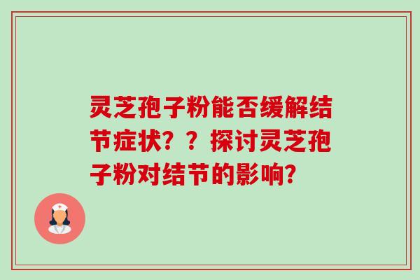 灵芝孢子粉能否缓解结节症状？？探讨灵芝孢子粉对结节的影响？-第1张图片-卓越灵芝孢子粉