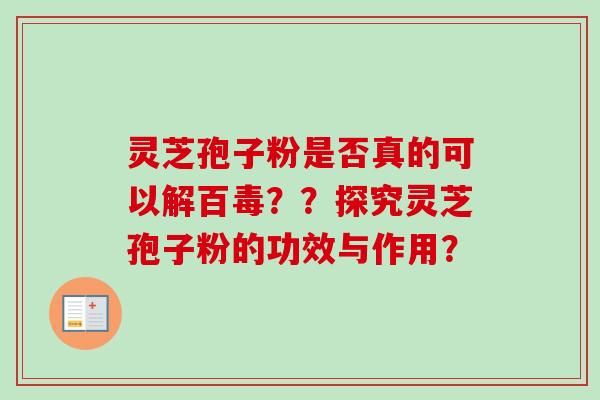 灵芝孢子粉是否真的可以解百毒??探究灵芝孢子粉的功效与作用?-第1张图片-卓越灵芝孢子粉 灵芝孢子粉是否真的可以解百毒??探究灵芝孢子粉的功效与作用?-第1张图片-卓越灵芝孢子粉
