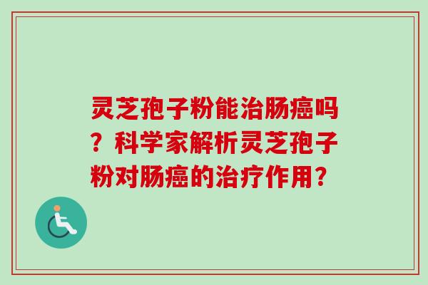 灵芝孢子粉能治肠癌吗?科学家解析灵芝孢子粉对肠癌的治疗作用?-第1张图片-卓越灵芝孢子粉 灵芝孢子粉能治肠癌吗?科学家解析灵芝孢子粉对肠癌的治疗作用?-第1张图片-卓越灵芝孢子粉