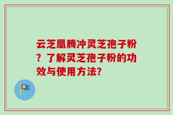 云芝凰腾冲灵芝孢子粉？了解灵芝孢子粉的功效与使用方法？-第1张图片-卓越灵芝孢子粉