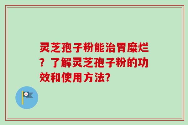 灵芝孢子粉能治胃糜烂？了解灵芝孢子粉的功效和使用方法？-第1张图片-卓越灵芝孢子粉