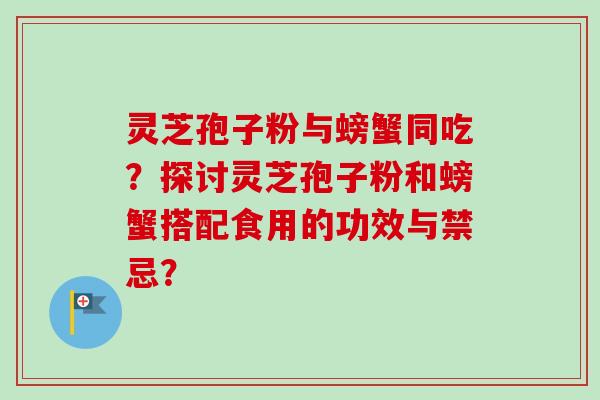 灵芝孢子粉与螃蟹同吃？探讨灵芝孢子粉和螃蟹搭配食用的功效与禁忌？-第1张图片-卓越灵芝孢子粉