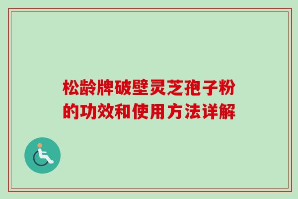松龄牌破壁灵芝孢子粉的功效和使用方法详解-第1张图片-卓越灵芝孢子粉 松龄牌破壁灵芝孢子粉的功效和使用方法详解-第1张图片-卓越灵芝孢子粉