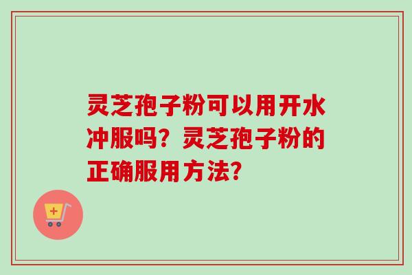灵芝孢子粉可以用开水冲服吗?灵芝孢子粉的正确服用方法?-第1张图片-卓越灵芝孢子粉 灵芝孢子粉可以用开水冲服吗?灵芝孢子粉的正确服用方法?-第1张图片-卓越灵芝孢子粉