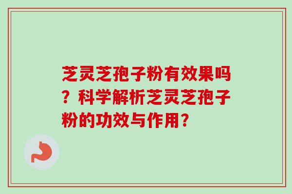 芝灵芝孢子粉有效果吗？科学解析芝灵芝孢子粉的功效与作用？-第1张图片-卓越灵芝孢子粉