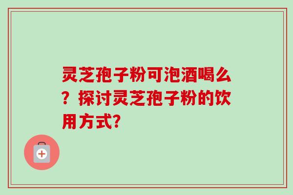 灵芝孢子粉可泡酒喝么?探讨灵芝孢子粉的饮用方式?-第1张图片-卓越灵芝孢子粉 灵芝孢子粉可泡酒喝么?探讨灵芝孢子粉的饮用方式?-第1张图片-卓越灵芝孢子粉