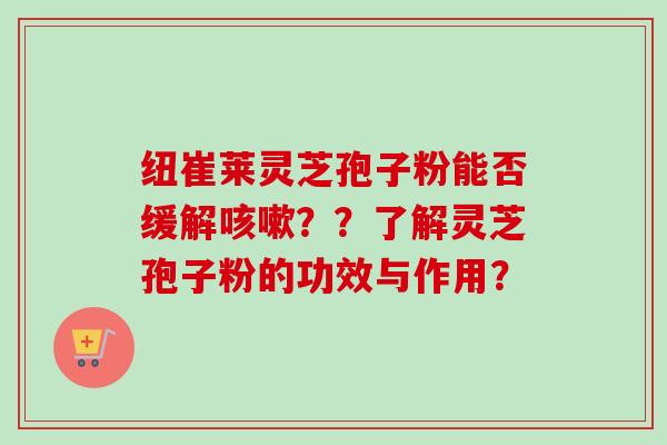 纽崔莱灵芝孢子粉能否缓解咳嗽??了解灵芝孢子粉的功效与作用?-第1张图片-卓越灵芝孢子粉 纽崔莱灵芝孢子粉能否缓解咳嗽??了解灵芝孢子粉的功效与作用?-第1张图片-卓越灵芝孢子粉