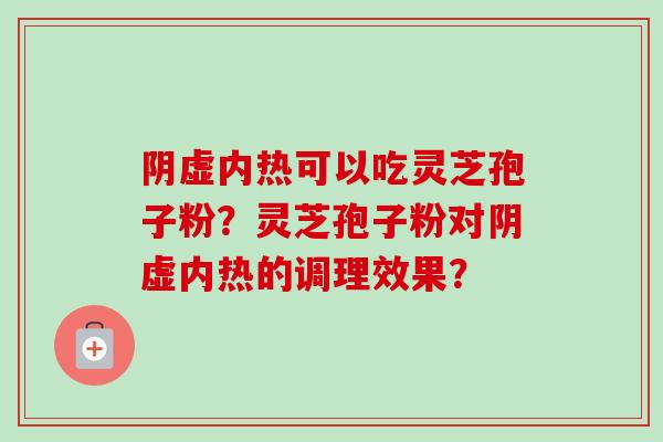 阴虚内热可以吃灵芝孢子粉？灵芝孢子粉对阴虚内热的调理效果？-第1张图片-卓越灵芝孢子粉