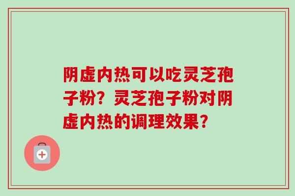 阴虚内热可以吃灵芝孢子粉？灵芝孢子粉对阴虚内热的调理效果？-第1张图片-卓岳灵芝孢子粉