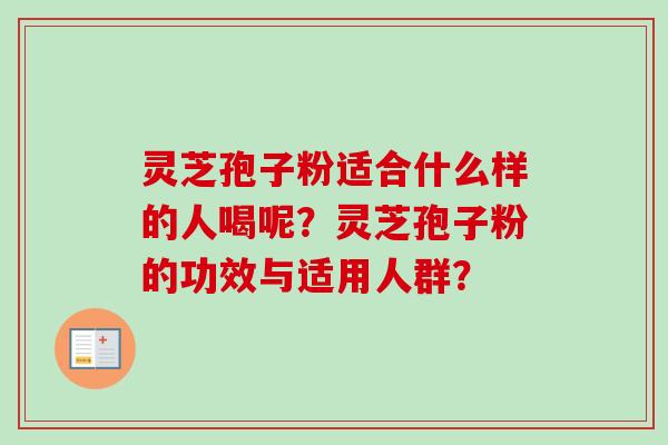 灵芝孢子粉适合什么样的人喝呢?灵芝孢子粉的功效与适用人群?-第1张图片-卓越灵芝孢子粉 灵芝孢子粉适合什么样的人喝呢?灵芝孢子粉的功效与适用人群?-第1张图片-卓越灵芝孢子粉