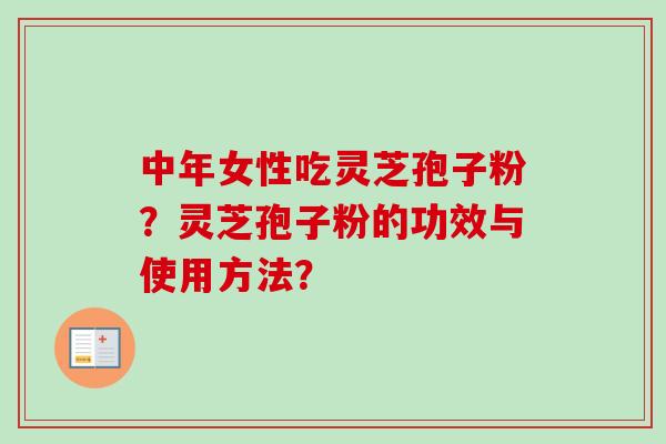 中年女性吃灵芝孢子粉？灵芝孢子粉的功效与使用方法？-第1张图片-卓越灵芝孢子粉