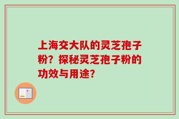 上海交大队的灵芝孢子粉？探秘灵芝孢子粉的功效与用途？-第1张图片-卓越灵芝孢子粉