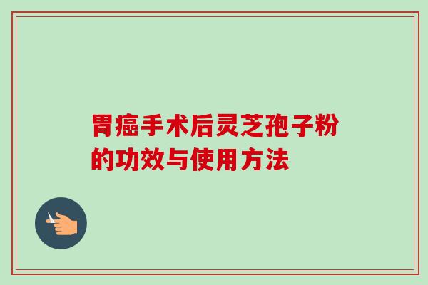 胃癌手术后灵芝孢子粉的功效与使用方法-第1张图片-卓越灵芝孢子粉 胃癌手术后灵芝孢子粉的功效与使用方法-第1张图片-卓越灵芝孢子粉