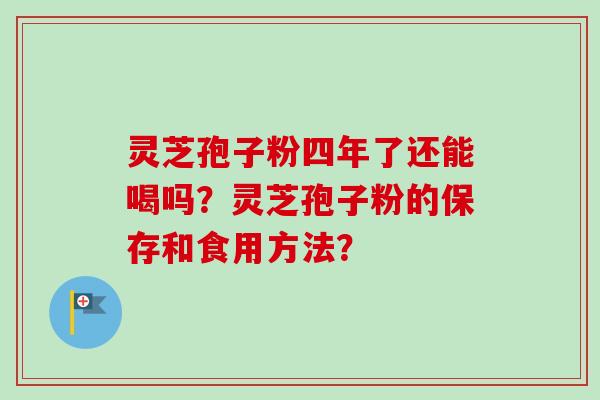 灵芝孢子粉四年了还能喝吗?灵芝孢子粉的保存和食用方法?-第1张图片-卓越灵芝孢子粉 灵芝孢子粉四年了还能喝吗?灵芝孢子粉的保存和食用方法?-第1张图片-卓越灵芝孢子粉