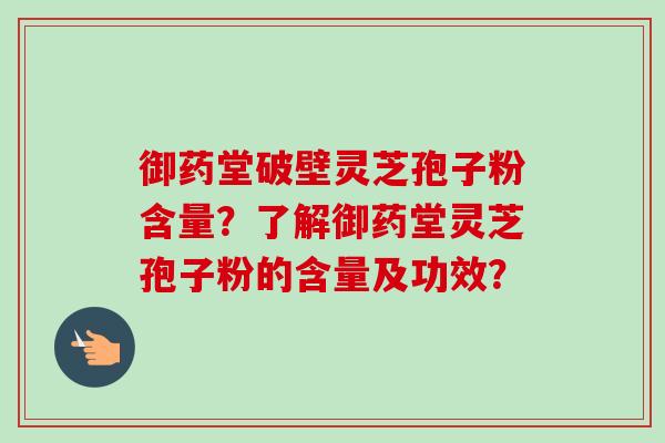 御药堂破壁灵芝孢子粉含量？了解御药堂灵芝孢子粉的含量及功效？-第1张图片-卓越灵芝孢子粉