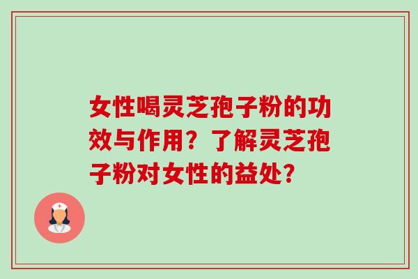 女性喝灵芝孢子粉的功效与作用？了解灵芝孢子粉对女性的益处？-第1张图片-卓越灵芝孢子粉