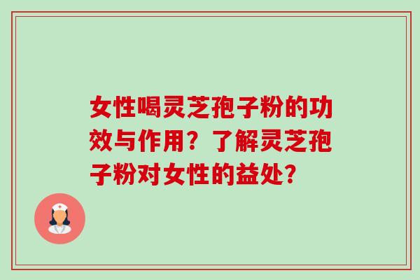 女性喝灵芝孢子粉的功效与作用？了解灵芝孢子粉对女性的益处？-第1张图片-卓岳灵芝孢子粉