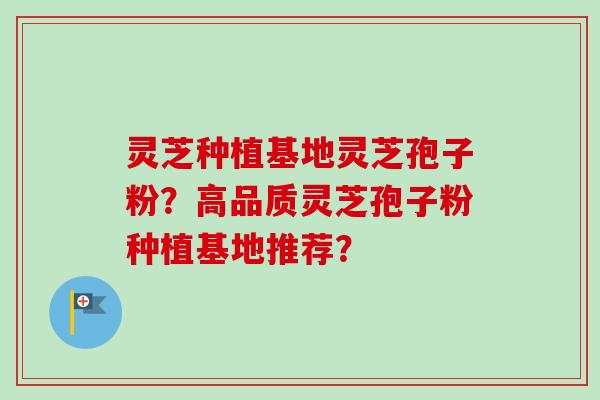 灵芝种植基地灵芝孢子粉？高品质灵芝孢子粉种植基地推荐？-第1张图片-卓越灵芝孢子粉