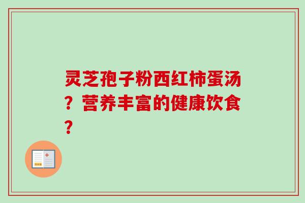 灵芝孢子粉西红柿蛋汤？营养丰富的健康饮食？-第1张图片-卓越灵芝孢子粉