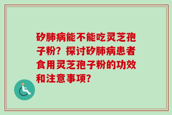 矽肺病能不能吃灵芝孢子粉？探讨矽肺病患者食用灵芝孢子粉的功效和注意事项？-第1张图片-卓越灵芝孢子粉