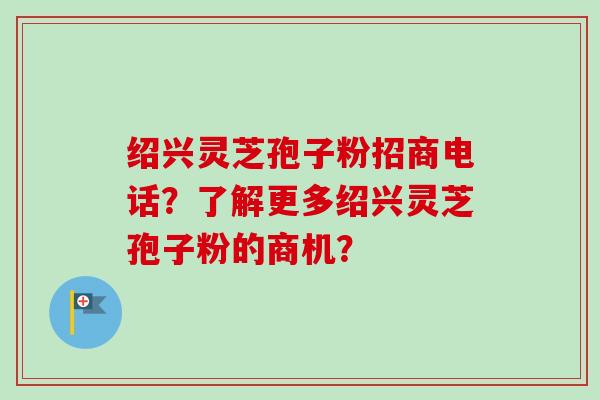 绍兴灵芝孢子粉招商电话？了解更多绍兴灵芝孢子粉的商机？-第1张图片-卓越灵芝孢子粉