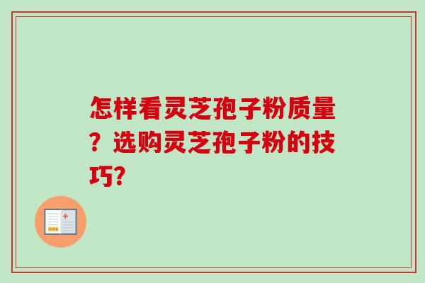 怎样看灵芝孢子粉质量？选购灵芝孢子粉的技巧？-第1张图片-卓越灵芝孢子粉