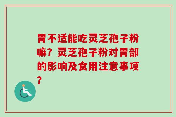 胃不适能吃灵芝孢子粉嘛?灵芝孢子粉对胃部的影响及食用注意事项?-第1张图片-卓越灵芝孢子粉 胃不适能吃灵芝孢子粉嘛?灵芝孢子粉对胃部的影响及食用注意事项?-第1张图片-卓越灵芝孢子粉