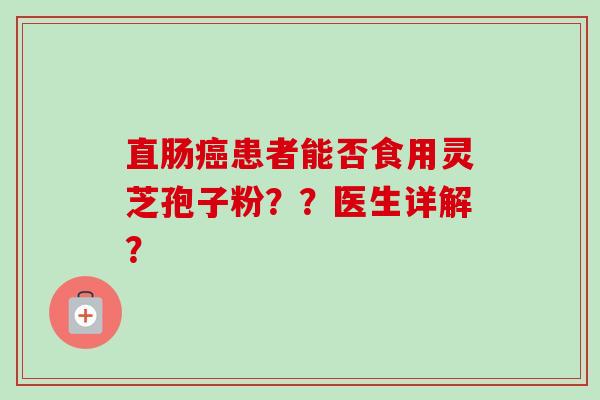 直肠癌患者能否食用灵芝孢子粉？？医生详解？-第1张图片-卓越灵芝孢子粉