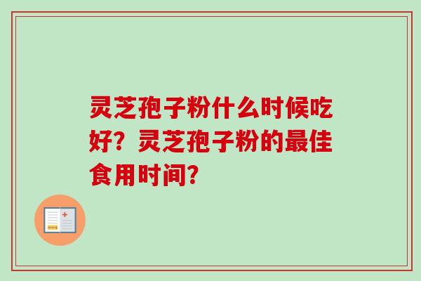 灵芝孢子粉什么时候吃好？灵芝孢子粉的最佳食用时间？-第1张图片-卓越灵芝孢子粉
