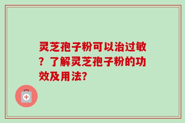 灵芝孢子粉可以治过敏？了解灵芝孢子粉的功效及用法？-第1张图片-卓越灵芝孢子粉