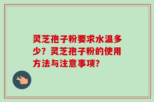 灵芝孢子粉要求水温多少？灵芝孢子粉的使用方法与注意事项？-第1张图片-卓越灵芝孢子粉
