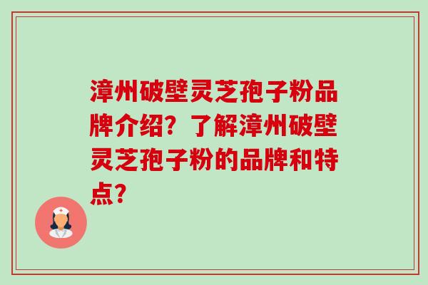 漳州破壁灵芝孢子粉品牌介绍?了解漳州破壁灵芝孢子粉的品牌和特点?-第1张图片-卓越灵芝孢子粉 漳州破壁灵芝孢子粉品牌介绍?了解漳州破壁灵芝孢子粉的品牌和特点?-第1张图片-卓越灵芝孢子粉