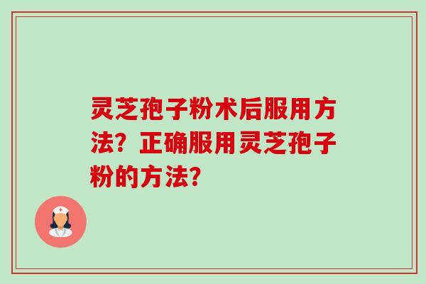 灵芝孢子粉术后服用方法？正确服用灵芝孢子粉的方法？-第1张图片-卓越灵芝孢子粉