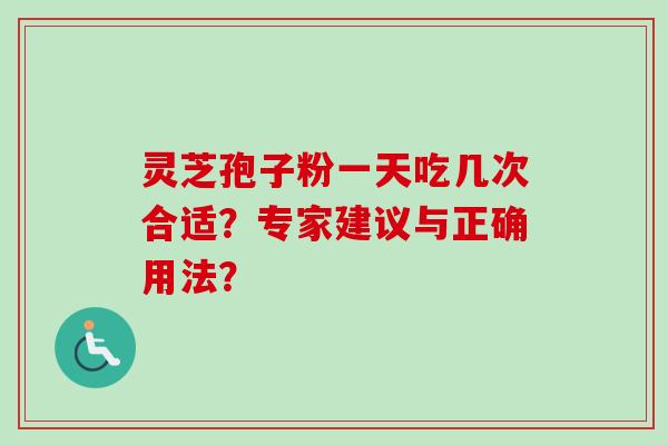 灵芝孢子粉一天吃几次合适？专家建议与正确用法？-第1张图片-卓越灵芝孢子粉