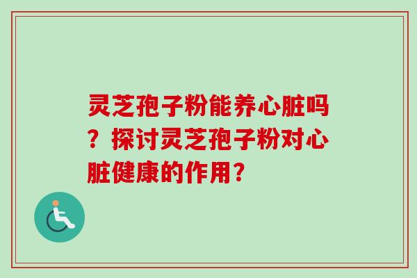 灵芝孢子粉能养心脏吗？探讨灵芝孢子粉对心脏健康的作用？-第1张图片-卓越灵芝孢子粉