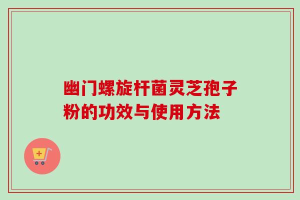 幽门螺旋杆菌灵芝孢子粉的功效与使用方法-第1张图片-卓越灵芝孢子粉