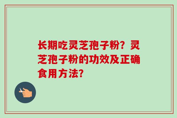 长期吃灵芝孢子粉？灵芝孢子粉的功效及正确食用方法？-第1张图片-卓越灵芝孢子粉