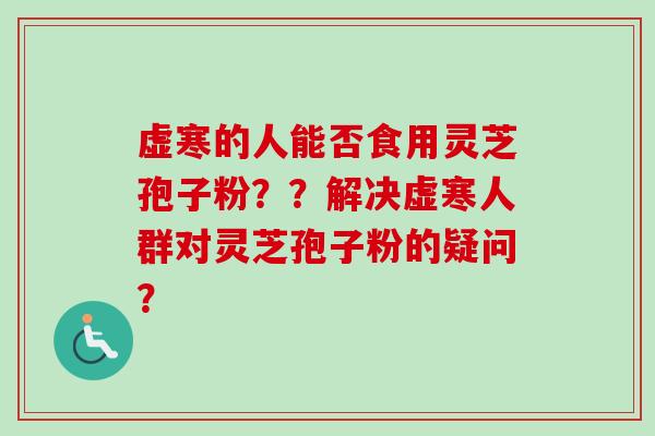 虚寒的人能否食用灵芝孢子粉？？解决虚寒人群对灵芝孢子粉的疑问？-第1张图片-卓越灵芝孢子粉