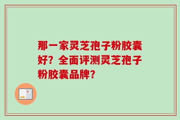 那一家灵芝孢子粉胶囊好？全面评测灵芝孢子粉胶囊品牌？-第1张图片-卓越灵芝孢子粉