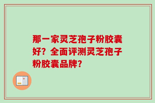 那一家灵芝孢子粉胶囊好？全面评测灵芝孢子粉胶囊品牌？-第1张图片-卓岳灵芝孢子粉