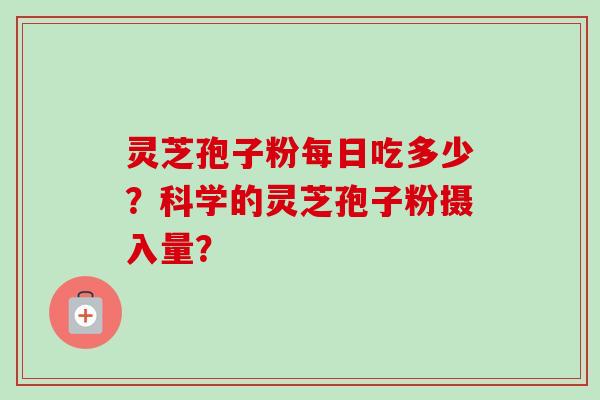 灵芝孢子粉每日吃多少？科学的灵芝孢子粉摄入量？-第1张图片-卓越灵芝孢子粉